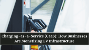 Charging-as-a-Service (CaaS): How Businesses Are Monetizing EV Infrastructure