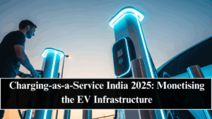 Charging-as-a-Service India 2025: Monetising the EV Infrastructure