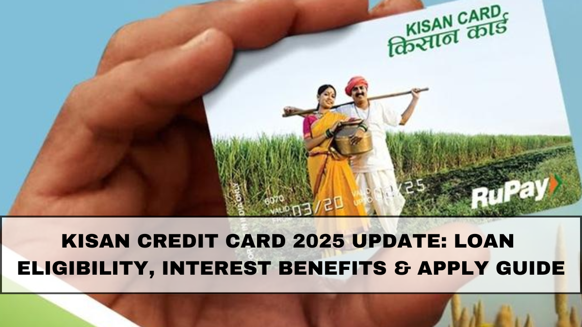 Kisan Credit Card 2025 Update: Loan Eligibility, Interest Benefits & Apply Guide