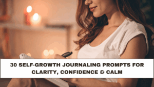 30 Self-Growth Journaling Prompts for Clarity, Confidence & Calm