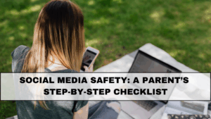Social Media Safety: A Parent’s Step-By-Step Checklist