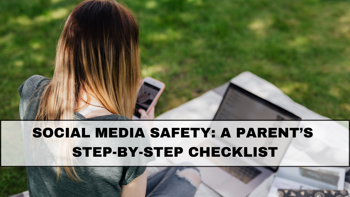 Social Media Safety: A Parent’s Step-By-Step Checklist
