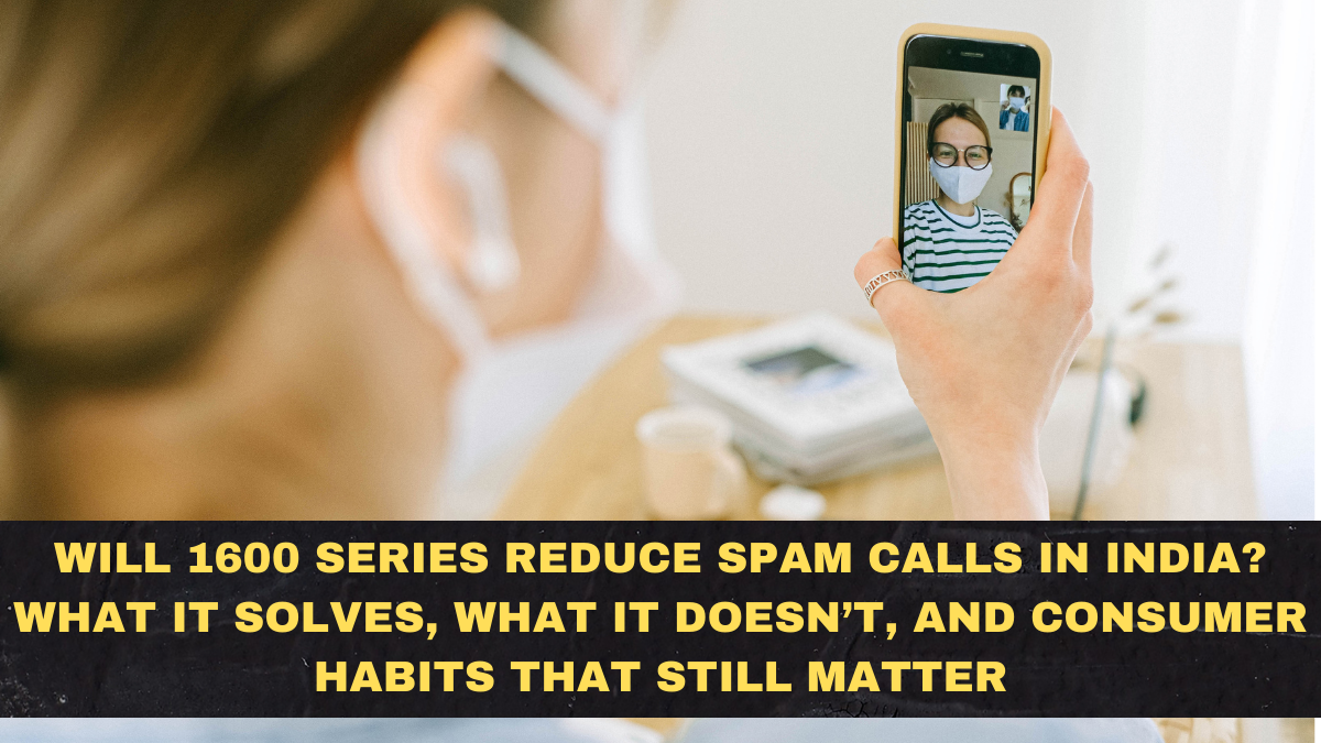 Will 1600 Series Reduce Spam Calls in India? What It Solves, What It Doesn’t, and Consumer Habits That Still Matter