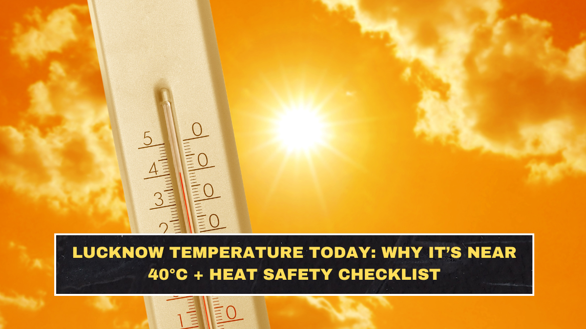 Lucknow Temperature Today: Why It’s Near 40°C + Heat Safety Checklist