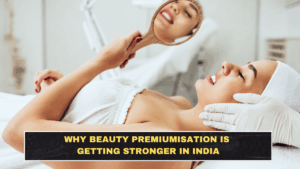 Why Beauty Premiumisation Is Getting Stronger in India