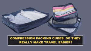 Compression Packing Cubes: Do They Really Make Travel Easier?