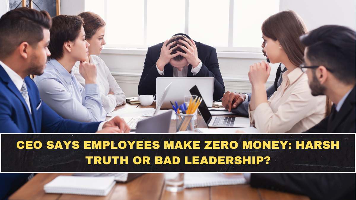 CEO Says Employees Make Zero Money: Harsh Truth or Bad Leadership?